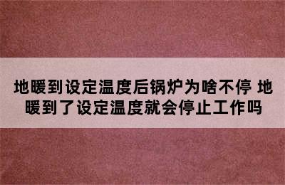 地暖到设定温度后锅炉为啥不停 地暖到了设定温度就会停止工作吗